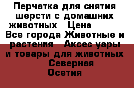 Перчатка для снятия шерсти с домашних животных › Цена ­ 100 - Все города Животные и растения » Аксесcуары и товары для животных   . Северная Осетия
